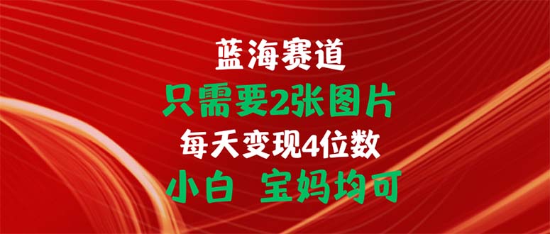 只需要2张图片 每天变现4位数 小白 宝妈均可-小哥找项目网创