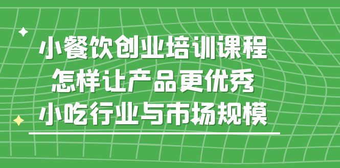 小餐饮创业培训课程，怎样让产品更优秀，小吃行业与市场规模-小哥找项目网创