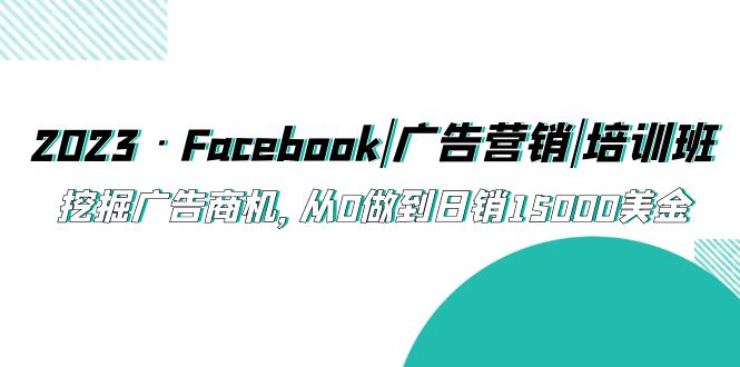 2023·Facebook|广告营销|培训班，挖掘广告商机，从0做到日销15000美金-小哥找项目网创