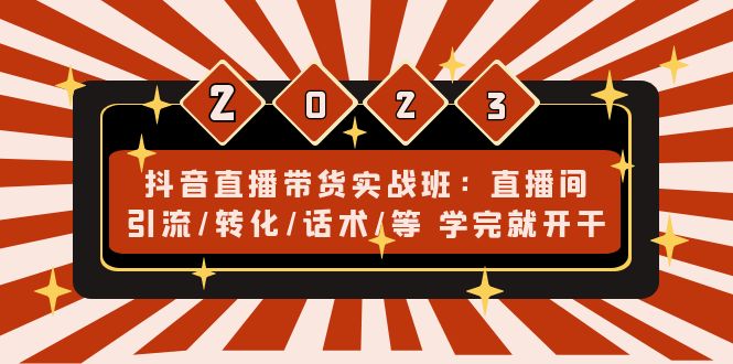 抖音直播带货实战班：直播间引流/转化/话术/等 学完就开干(无中创水印)-小哥找项目网创