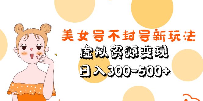 美女号不封号新玩法，虚拟资源变现，日入300-500+-小哥找项目网创