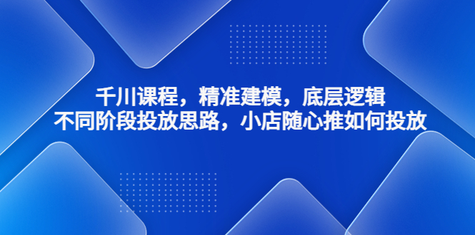 千川课程，精准建模，底层逻辑，不同阶段投放思路，小店随心推如何投放-小哥找项目网创