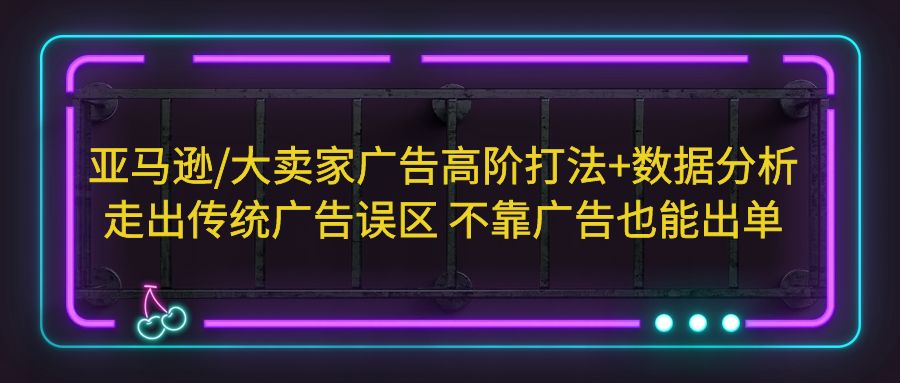 亚马逊/大卖家广告高阶打法+数据分析，走出传统广告误区 不靠广告也能出单-小哥找项目网创