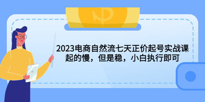 2023电商自然流七天正价起号实战课：起的慢，但是稳，小白执行即可！-小哥找项目网创