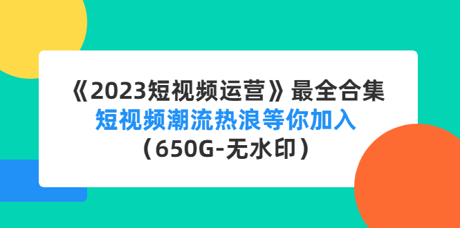 《2023短视频运营》最全合集：短视频潮流热浪等你加入（650G-无水印）-小哥找项目网创