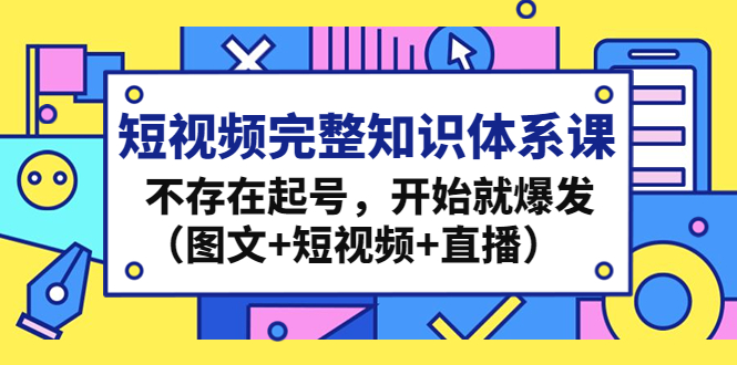 短视频完整知识体系课，不存在起号，开始就爆发（图文+短视频+直播）-小哥找项目网创