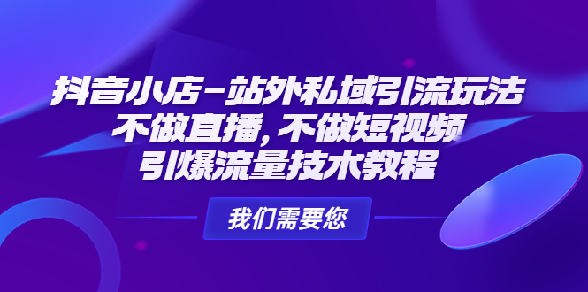 抖音小店-站外私域引流玩法：不做直播，不做短视频，引爆流量技术教程-小哥找项目网创