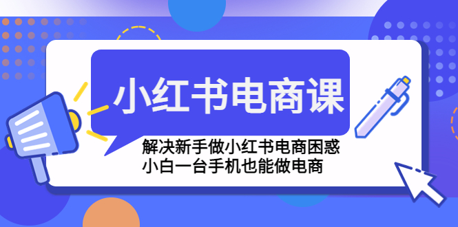 小红书电商课程，解决新手做小红书电商困惑，小白一台手机也能做电商-小哥找项目网创