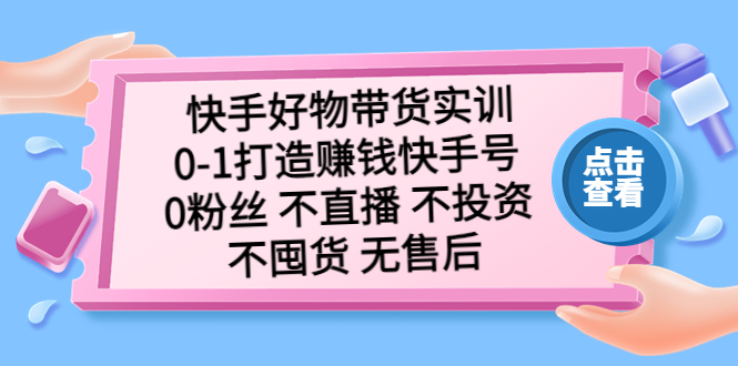 快手好物带货实训：0-1打造赚钱快手号 0粉丝 不直播 不投资 不囤货 无售后-小哥找项目网创