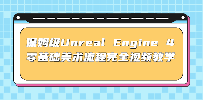 保姆级Unreal Engine 4 零基础美术流程完全视频教学(37节课+配套文件)-小哥找项目网创