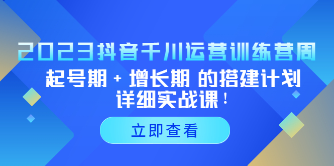 2023抖音千川运营训练营，起号期+增长期 的搭建计划详细实战课！-小哥找项目网创