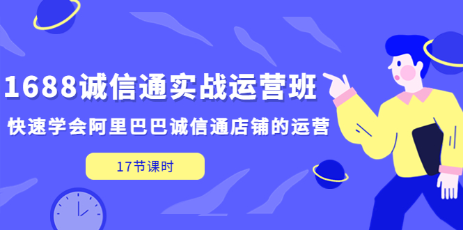 1688诚信通实战运营班，快速学会阿里巴巴诚信通店铺的运营(17节课)-小哥找项目网创