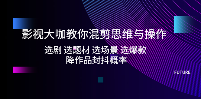 影视大咖教你混剪思维与操作：选剧 选题材 选场景 选爆款 降作品封抖概率-小哥找项目网创