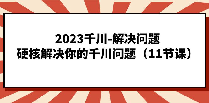 2023千川-解决问题，硬核解决你的千川问题（11节课）-小哥找项目网创