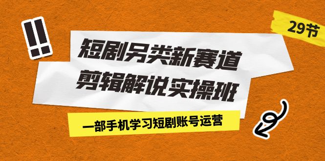 短剧另类新赛道剪辑解说实操班：一部手机学习短剧账号运营（29节 价值500）-小哥找项目网创