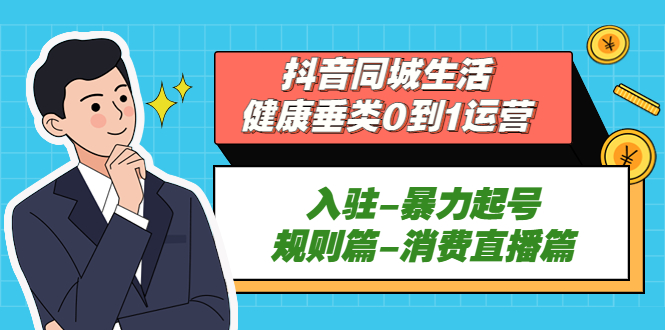 抖音同城生活-健康垂类0到1运营：入驻-暴力起号-规则篇-消费直播篇！-小哥找项目网创