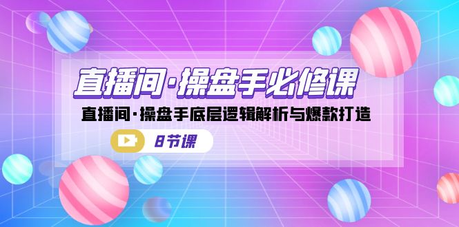 直播间·操盘手必修课：直播间·操盘手底层逻辑解析与爆款打造（8节课）-小哥找项目网创