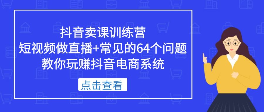 抖音卖课训练营，短视频做直播+常见的64个问题 教你玩赚抖音电商系统-小哥找项目网创