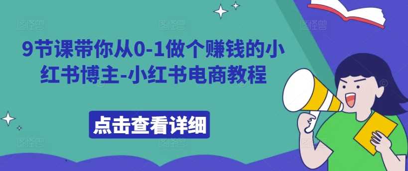 9节课带你从0-1做个赚钱的小红书博主-小红书电商教程-小哥找项目网创