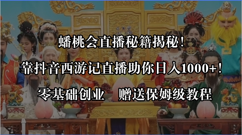 蟠桃会直播秘籍揭秘！靠抖音西游记直播日入1000+零基础创业，赠保姆级教程-小哥找项目网创