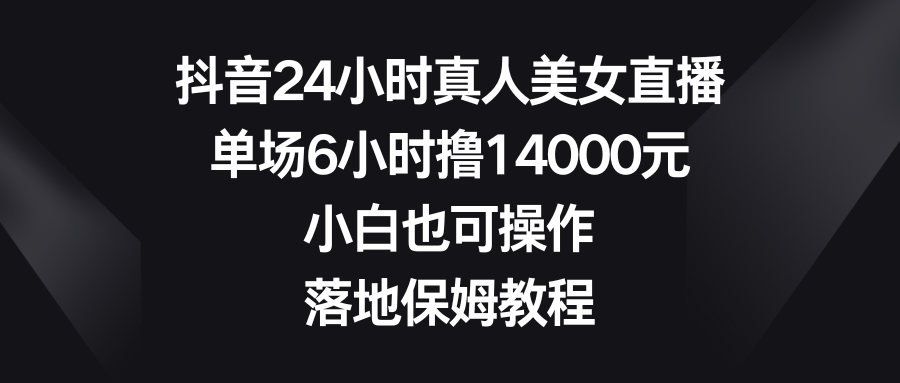 抖音24小时真人美女直播，单场6小时撸14000元，小白也可操作，落地保姆教程-小哥找项目网创