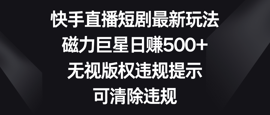 快手直播短剧最新玩法，磁力巨星日赚500+，无视版权违规提示，可清除违规-小哥找项目网创