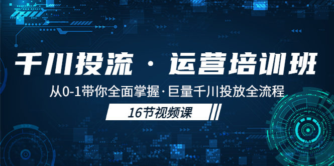 千川投流·运营培训班：从0-1带你全面掌握·巨量千川投放全流程！-小哥找项目网创