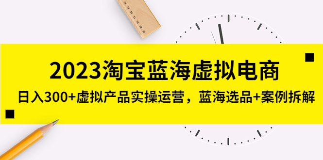 2023淘宝蓝海虚拟电商，日入300+虚拟产品实操运营，蓝海选品+案例拆解-小哥找项目网创