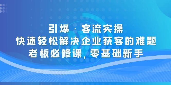 引爆·客流实操：快速轻松解决企业获客的难题，老板必修课，零基础新手-小哥找项目网创