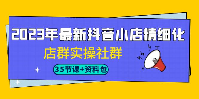 2023年最新抖音小店精细化-店群实操社群（35节课+资料包）-小哥找项目网创