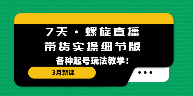 7天·螺旋直播·带货实操细节版：3月新课，各种起号玩法教学！-小哥找项目网创