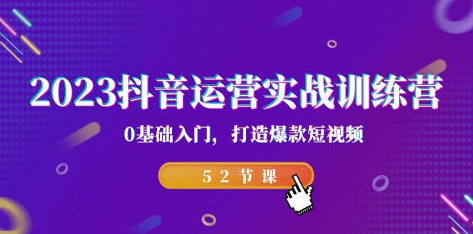 2023抖音运营实战训练营，0基础入门，打造爆款短视频（52节也就是）-小哥找项目网创