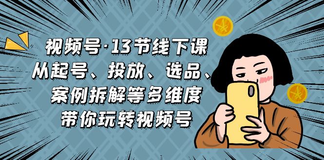 视频号·13节线下课，从起号、投放、选品、案例拆解等多维度带你玩转视频号-小哥找项目网创