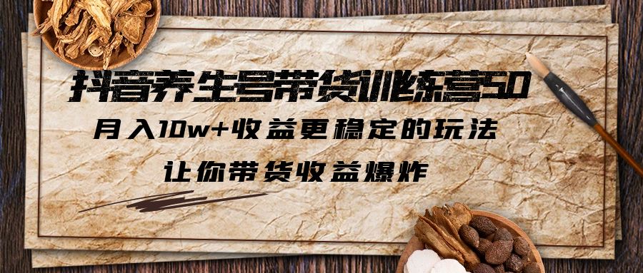 抖音养生号带货·训练营5.0，月入10w+收益更稳定的玩法，让你带货收益爆炸-小哥找项目网创