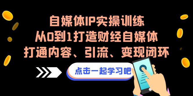 自媒体IP实操训练，从0到1打造财经自媒体，打通内容、引流、变现闭环-小哥找项目网创