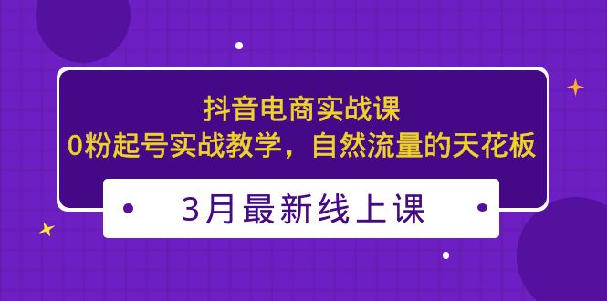 3月最新抖音电商实战课：0粉起号实战教学，自然流量的天花板-小哥找项目网创