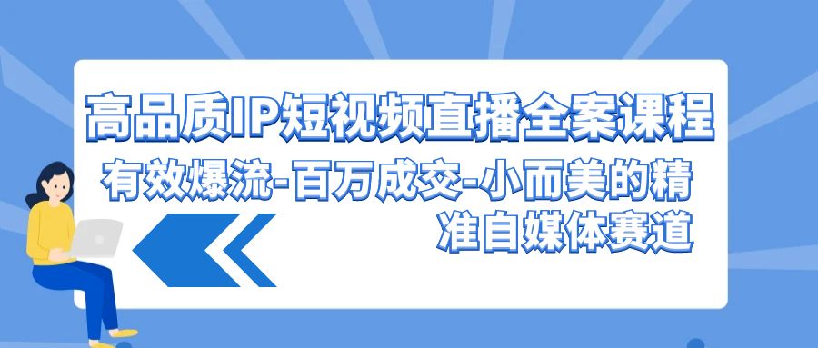 高品质IP短视频直播全案课程，有效爆流百万成交，小而美的精准自媒体赛道-小哥找项目网创