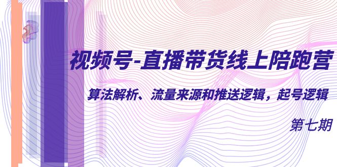 视频号-直播带货线上陪跑营第7期：算法解析、流量来源和推送逻辑，起号逻辑-小哥找项目网创