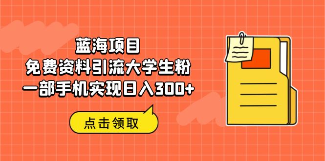 蓝海项目，免费资料引流大学生粉一部手机实现日入300+-小哥找项目网创