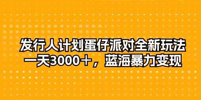 （10167期）发行人计划蛋仔派对全新玩法，一天3000＋，蓝海暴力变现-小哥找项目网创