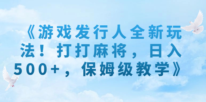 《游戏发行人全新玩法！打打麻将，日入500+，保姆级教学》-小哥找项目网创