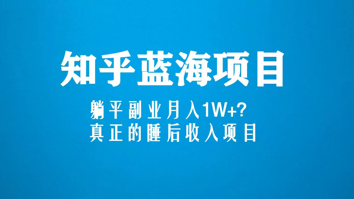 知乎蓝海玩法，躺平副业月入1W+，真正的睡后收入项目（6节视频课）-小哥找项目网创