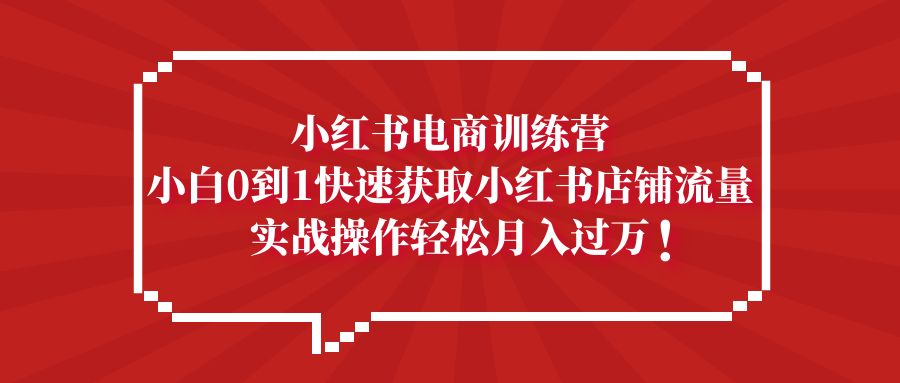 小红书电商训练营，小白0到1快速获取小红书店铺流量，实战操作月入过万-小哥找项目网创