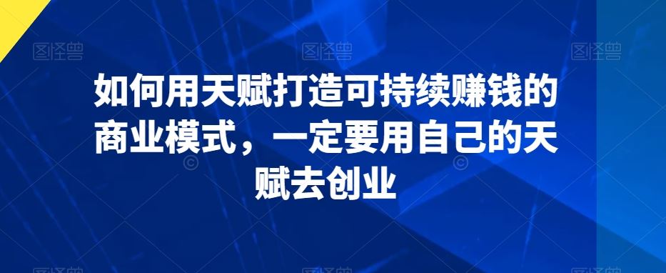 如何用天赋打造可持续赚钱的商业模式，一定要用自己的天赋去创业-小哥找项目网创