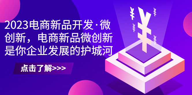 2023电商新品开发·微创新，电商新品微创新是你企业发展的护城河-小哥找项目网创