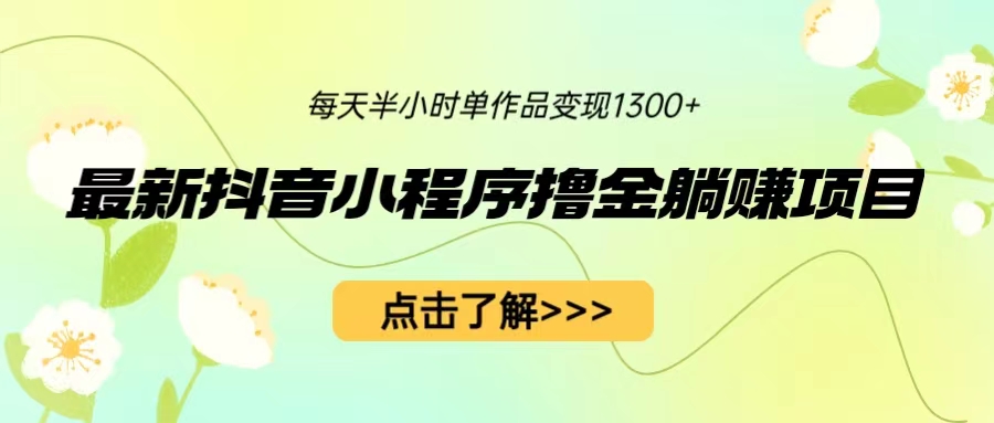 最新抖音小程序撸金躺赚项目，一部手机每天半小时，单个作品变现1300+-小哥找项目网创