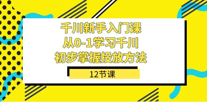 千川-新手入门课，从0-1学习千川，初步掌握投放方法（12节课）-小哥找项目网创