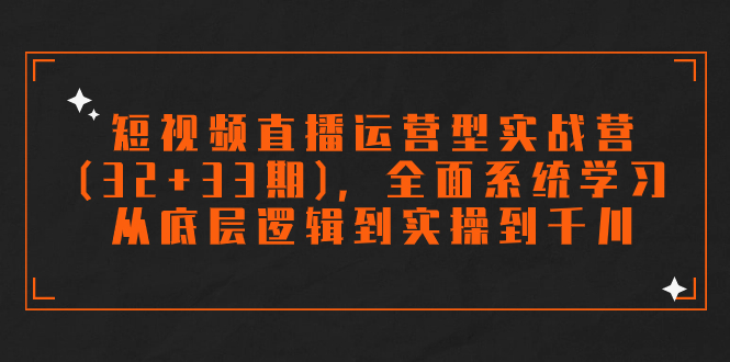 短视频直播运营型实战营(32+33期)，全面系统学习，从底层逻辑到实操到千川-小哥找项目网创