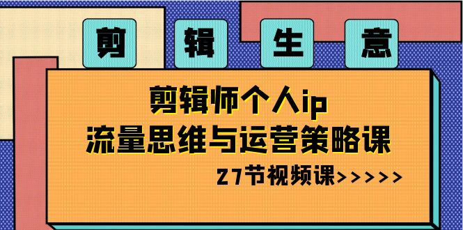 剪辑 生意-剪辑师个人ip流量思维与运营策略课（27节视频课）-小哥找项目网创