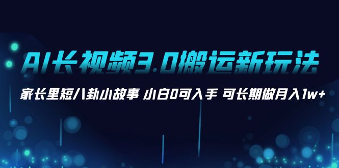 AI长视频3.0搬运新玩法 家长里短八卦小故事 小白0可入手 可长期做月入1w+-小哥找项目网创